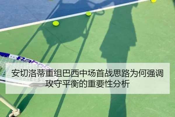 安切洛蒂重组巴西中场首战思路为何强调攻守平衡的重要性分析